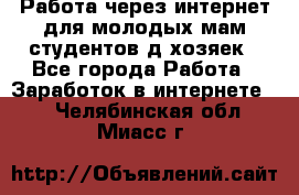 Работа через интернет для молодых мам,студентов,д/хозяек - Все города Работа » Заработок в интернете   . Челябинская обл.,Миасс г.